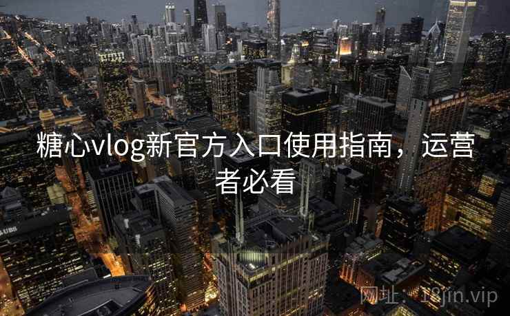 糖心vlog新官方入口使用指南，运营者必看