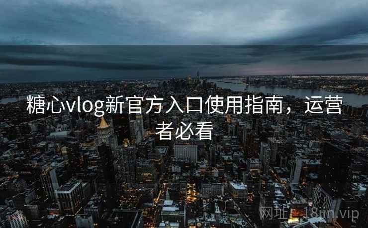 糖心vlog新官方入口使用指南，运营者必看
