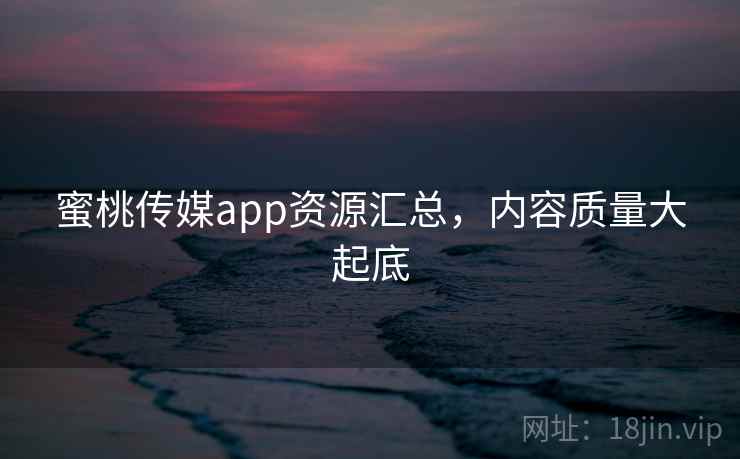 蜜桃传媒app资源汇总，内容质量大起底