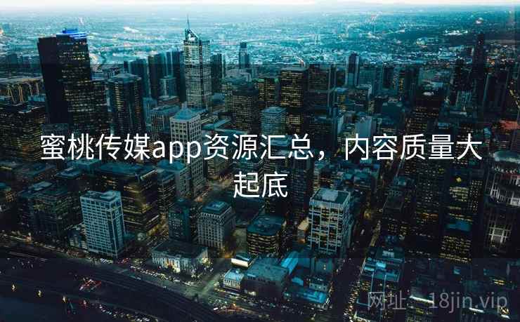 蜜桃传媒app资源汇总，内容质量大起底