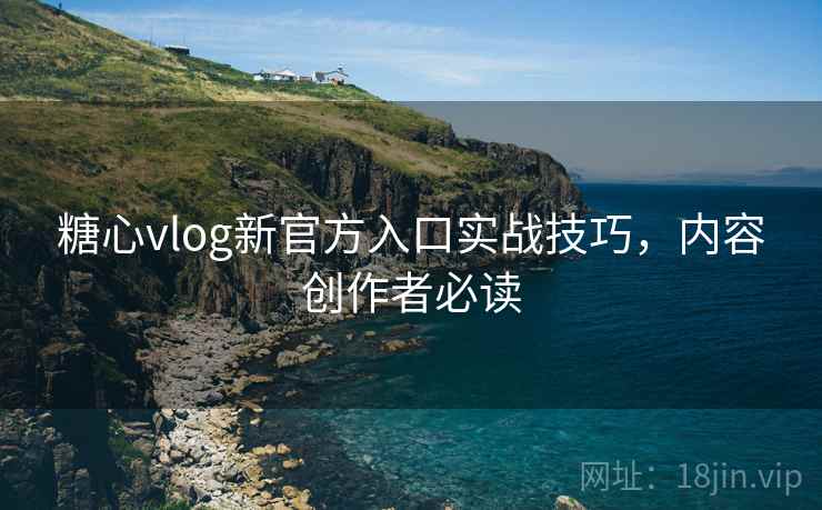 糖心vlog新官方入口实战技巧，内容创作者必读