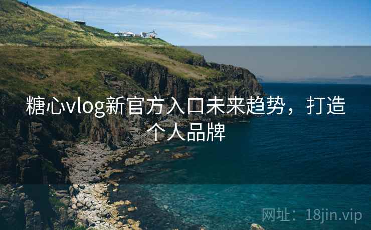 糖心vlog新官方入口未来趋势，打造个人品牌