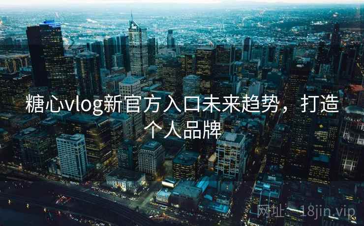 糖心vlog新官方入口未来趋势，打造个人品牌