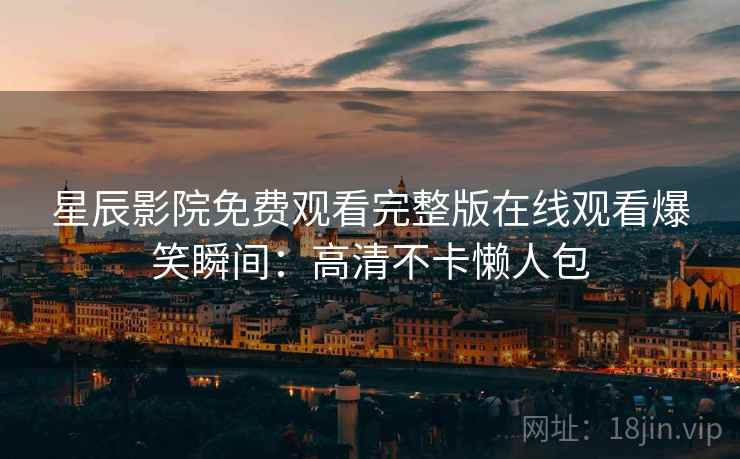 星辰影院免费观看完整版在线观看爆笑瞬间：高清不卡懒人包