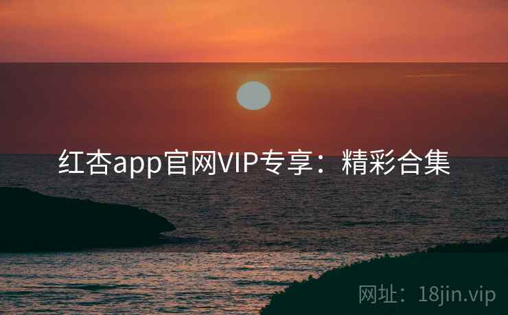 红杏app官网VIP专享：精彩合集