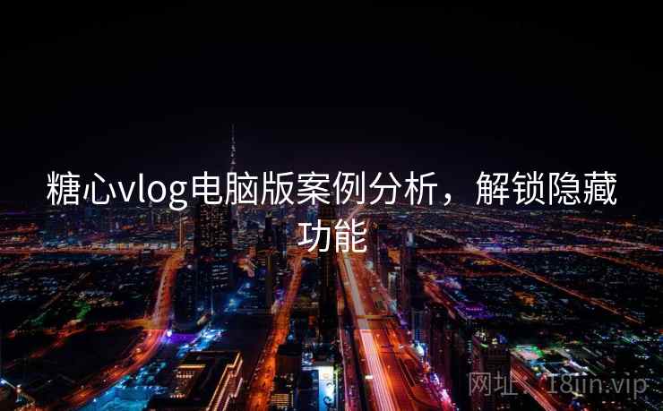 糖心vlog电脑版案例分析，解锁隐藏功能