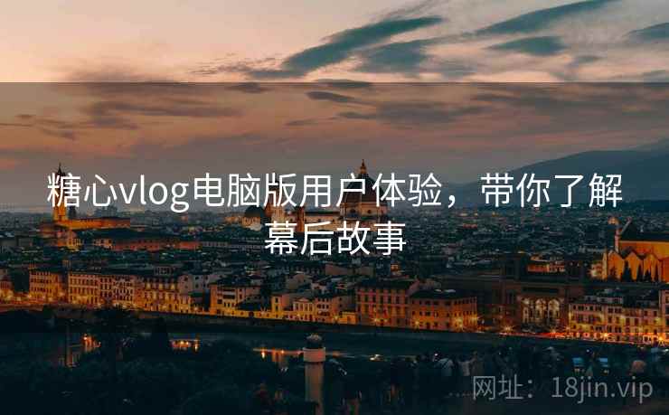 糖心vlog电脑版用户体验，带你了解幕后故事
