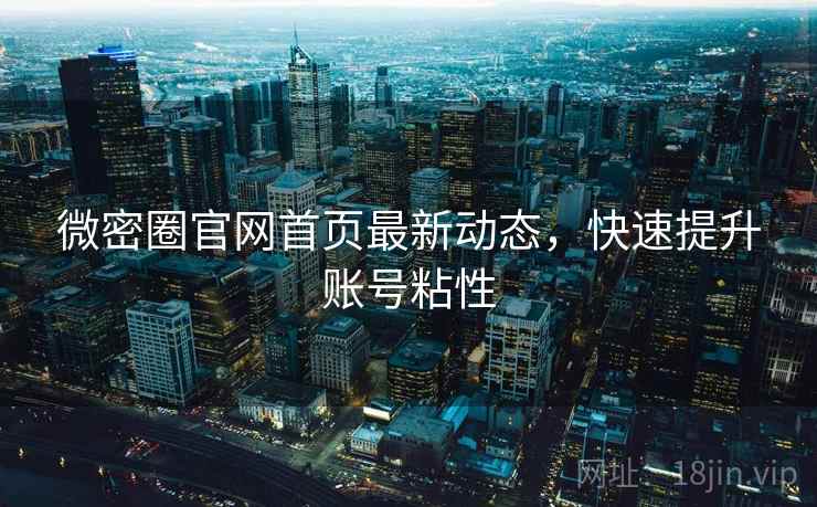 微密圈官网首页最新动态，快速提升账号粘性