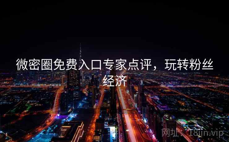 微密圈免费入口专家点评，玩转粉丝经济