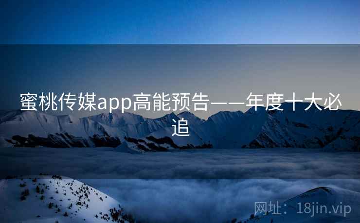 蜜桃传媒app高能预告——年度十大必追