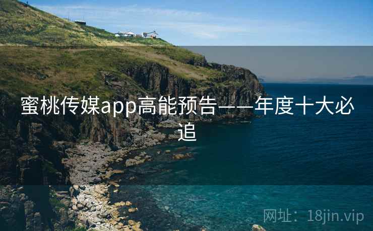 蜜桃传媒app高能预告——年度十大必追