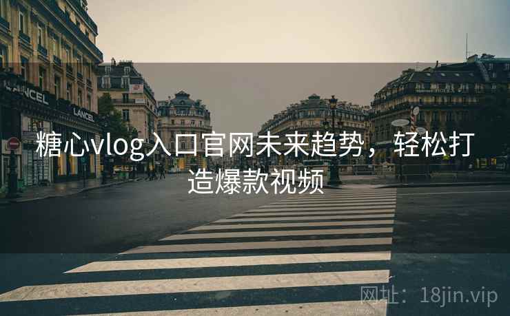 糖心vlog入口官网未来趋势，轻松打造爆款视频