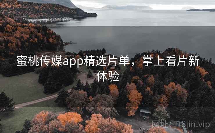 蜜桃传媒app精选片单，掌上看片新体验
