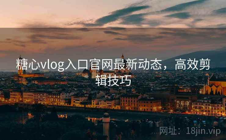 糖心vlog入口官网最新动态，高效剪辑技巧
