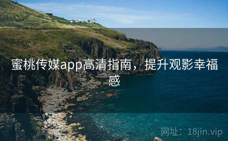 蜜桃传媒app高清指南，提升观影幸福感
