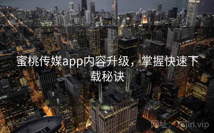 蜜桃传媒app内容升级，掌握快速下载秘诀