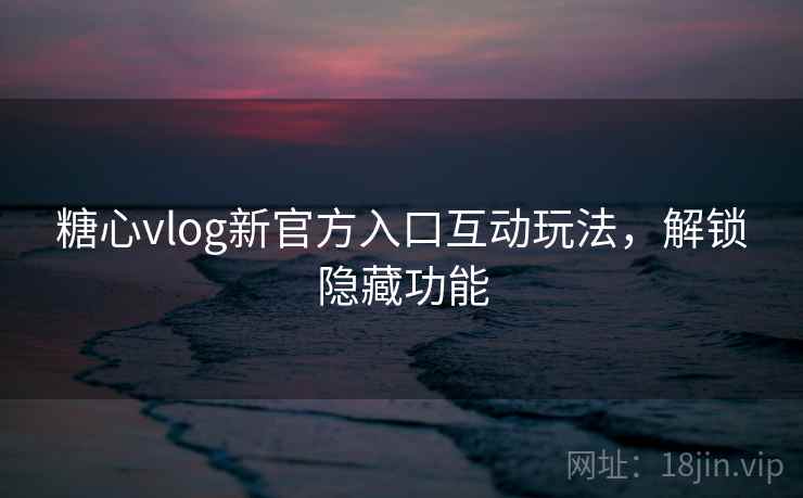 糖心vlog新官方入口互动玩法，解锁隐藏功能