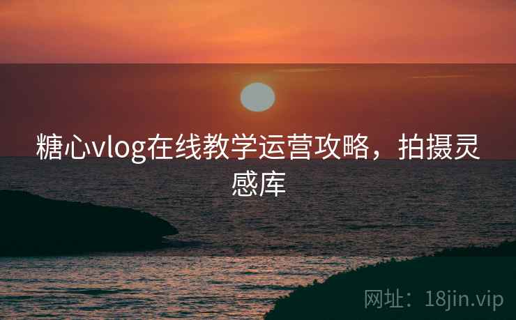 糖心vlog在线教学运营攻略，拍摄灵感库