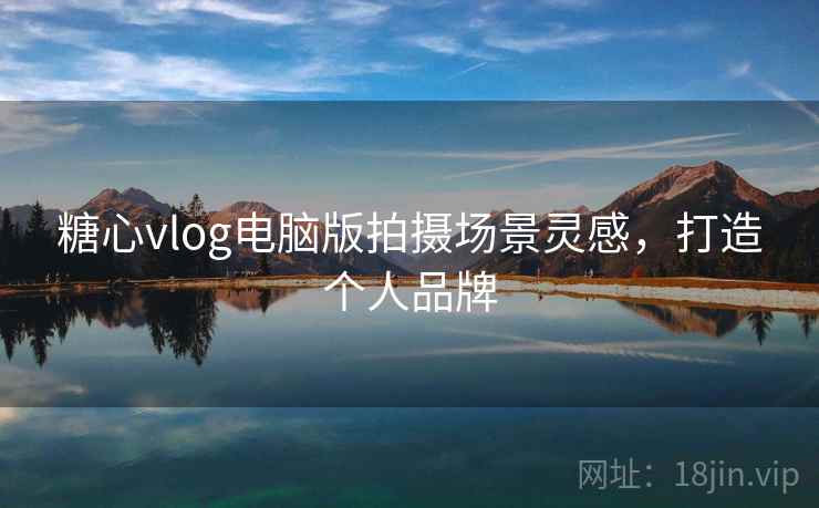糖心vlog电脑版拍摄场景灵感，打造个人品牌