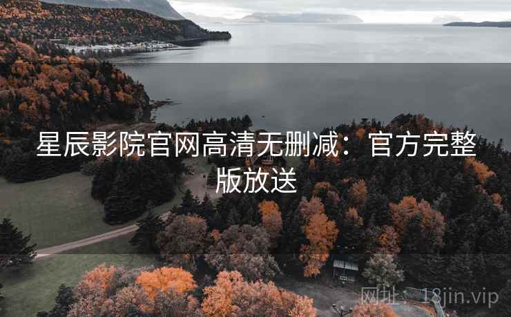 星辰影院官网高清无删减：官方完整版放送