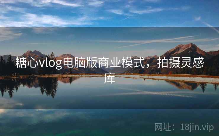 糖心vlog电脑版商业模式，拍摄灵感库