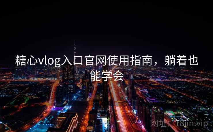 糖心vlog入口官网使用指南，躺着也能学会