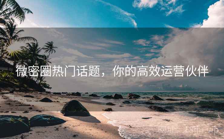微密圈热门话题，你的高效运营伙伴