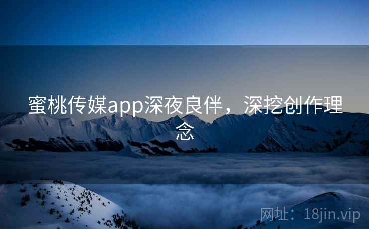 蜜桃传媒app深夜良伴，深挖创作理念
