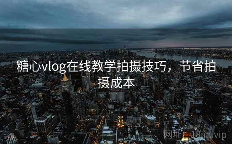 糖心vlog在线教学拍摄技巧，节省拍摄成本